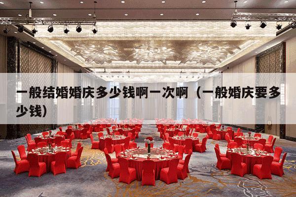 一般结婚婚庆多少钱啊一次啊（一般婚庆要多少钱）-第1张图片