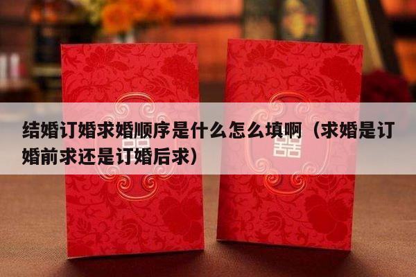 结婚订婚求婚顺序是什么怎么填啊（求婚是订婚前求还是订婚后求）-第1张图片
