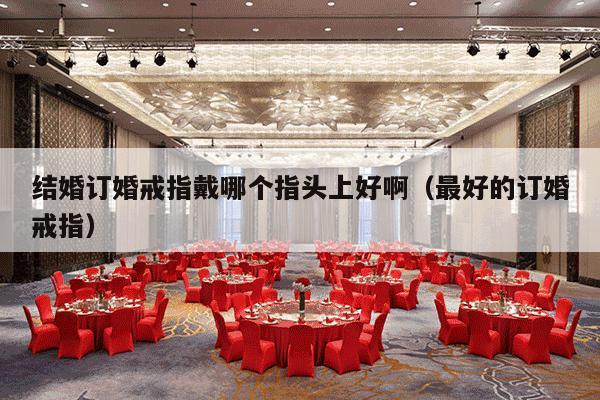 结婚订婚戒指戴哪个指头上好啊（最好的订婚戒指）-第1张图片