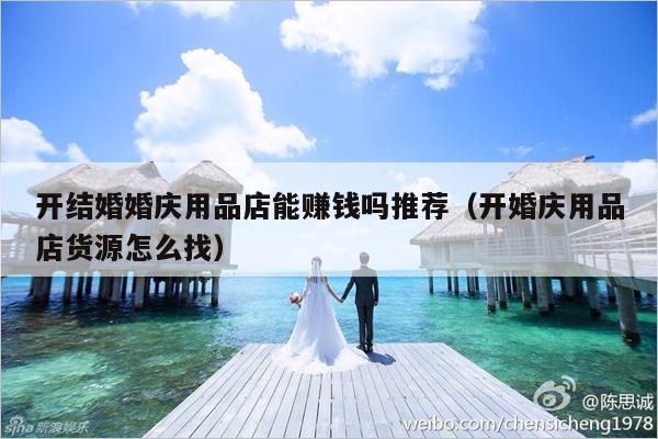 开结婚婚庆用品店能赚钱吗推荐（开婚庆用品店货源怎么找）-第1张图片