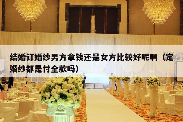 结婚订婚纱男方拿钱还是女方比较好呢啊（定婚纱都是付全款吗）-第1张图片