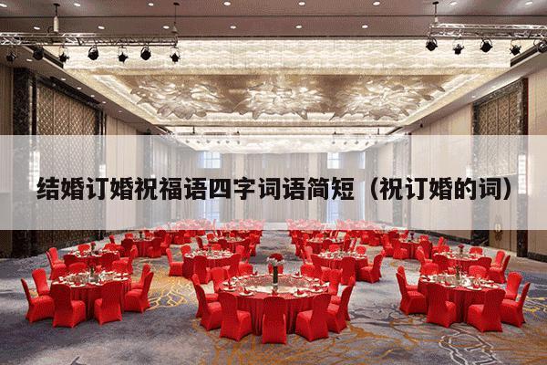 结婚订婚祝福语四字词语简短（祝订婚的词）-第1张图片