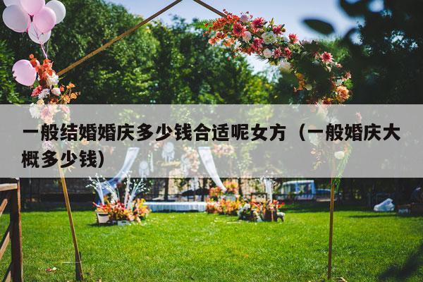 一般结婚婚庆多少钱合适呢女方（一般婚庆大概多少钱）-第1张图片