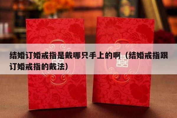 结婚订婚戒指是戴哪只手上的啊（结婚戒指跟订婚戒指的戴法）-第1张图片