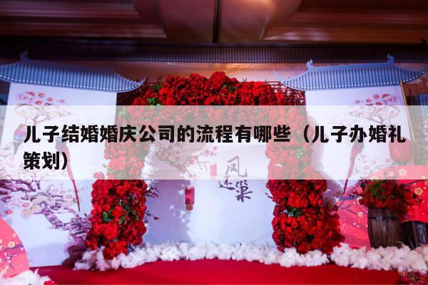 儿子结婚婚庆公司的流程有哪些（儿子办婚礼策划）-第1张图片