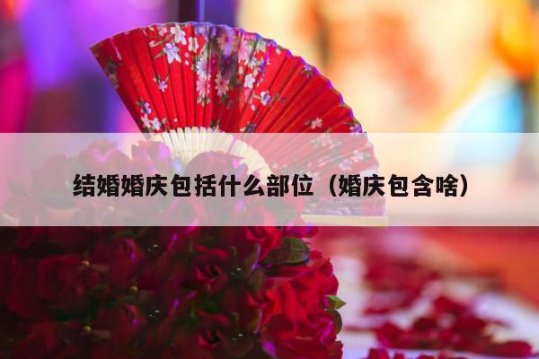 结婚婚庆包括什么部位（婚庆包含啥）-第1张图片