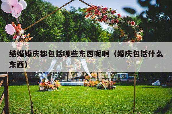 结婚婚庆都包括哪些东西呢啊（婚庆包括什么东西）-第1张图片