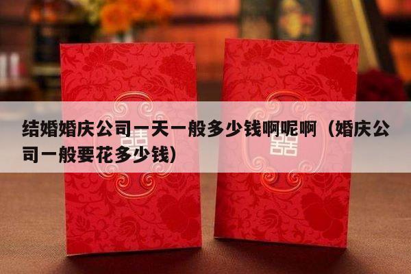 结婚婚庆公司一天一般多少钱啊呢啊（婚庆公司一般要花多少钱）-第1张图片