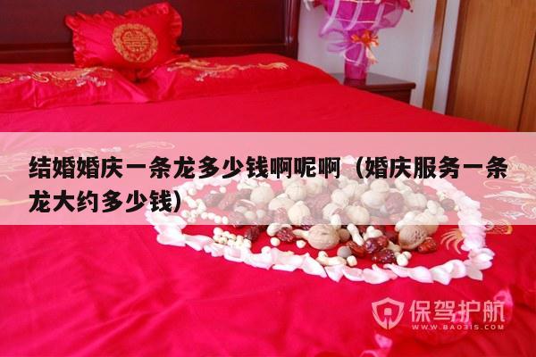 结婚婚庆一条龙多少钱啊呢啊（婚庆服务一条龙大约多少钱）-第1张图片