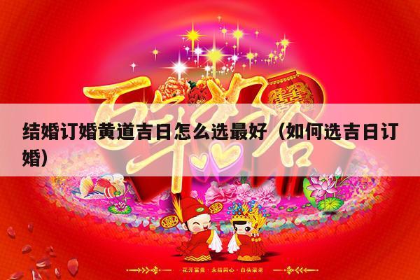 结婚订婚黄道吉日怎么选最好（如何选吉日订婚）-第1张图片