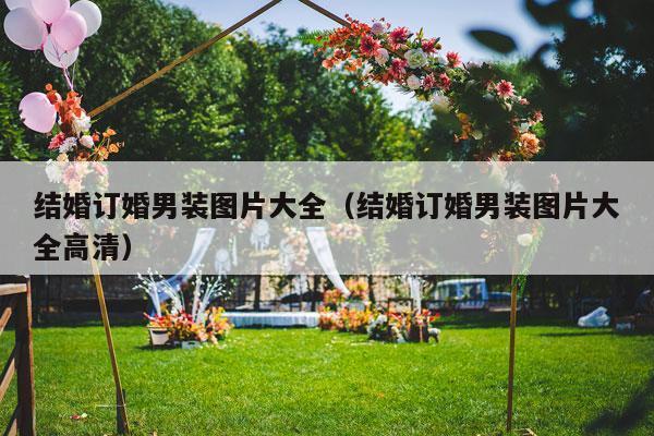 结婚订婚男装图片大全（结婚订婚男装图片大全高清）-第1张图片