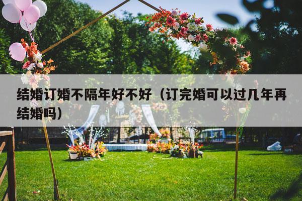 结婚订婚不隔年好不好（订完婚可以过几年再结婚吗）-第1张图片