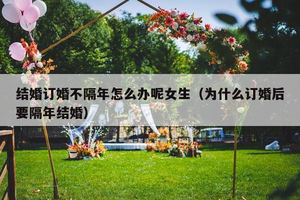 结婚订婚不隔年怎么办呢女生（为什么订婚后要隔年结婚）-第1张图片