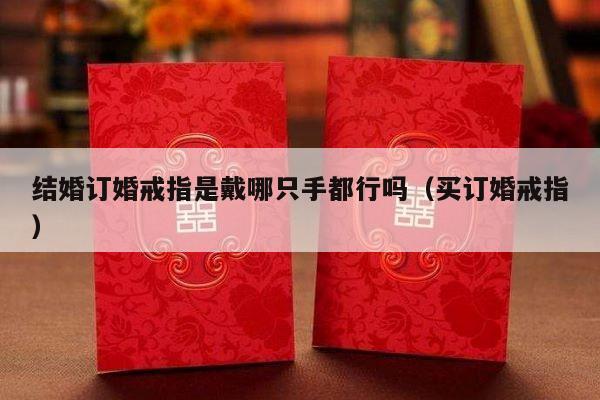 结婚订婚戒指是戴哪只手都行吗（买订婚戒指）-第1张图片