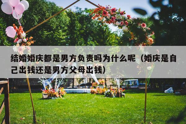 结婚婚庆都是男方负责吗为什么呢（婚庆是自己出钱还是男方父母出钱）-第1张图片