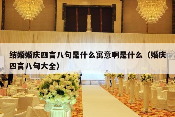 结婚婚庆四言八句是什么寓意啊是什么（婚庆四言八句大全）-第1张图片