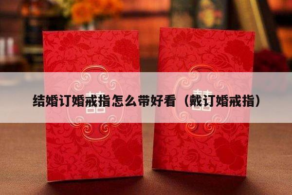 结婚订婚戒指怎么带好看（戴订婚戒指）-第1张图片