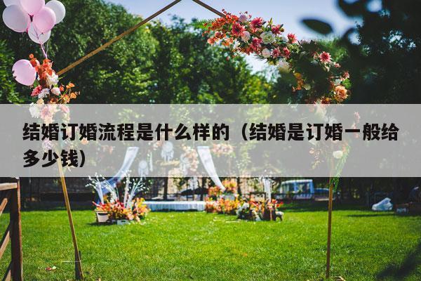 结婚订婚流程是什么样的（结婚是订婚一般给多少钱）-第1张图片