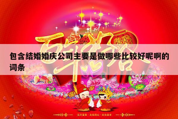 包含结婚婚庆公司主要是做哪些比较好呢啊的词条-第1张图片