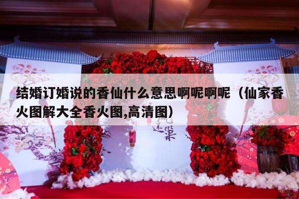 结婚订婚说的香仙什么意思啊呢啊呢（仙家香火图解大全香火图,高清图）-第1张图片