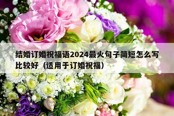 结婚订婚祝福语2024最火句子简短怎么写比较好（适用于订婚祝福）-第1张图片