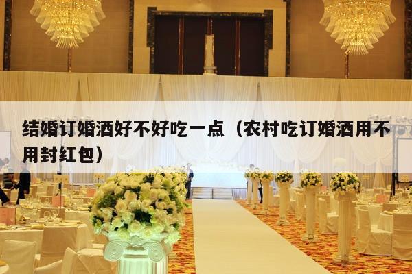 结婚订婚酒好不好吃一点（农村吃订婚酒用不用封红包）-第1张图片