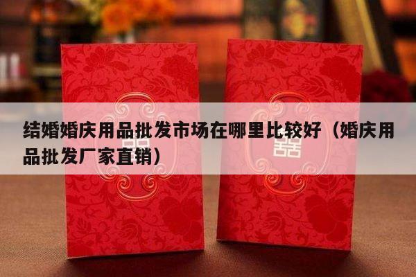 结婚婚庆用品批发市场在哪里比较好（婚庆用品批发厂家直销）-第1张图片
