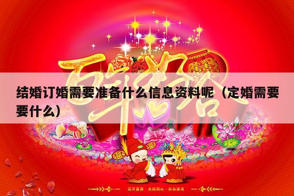 结婚订婚需要准备什么信息资料呢（定婚需要要什么）-第1张图片