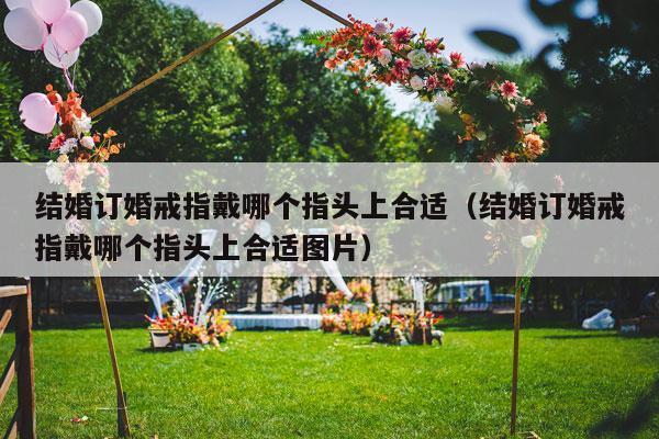 结婚订婚戒指戴哪个指头上合适（结婚订婚戒指戴哪个指头上合适图片）-第1张图片