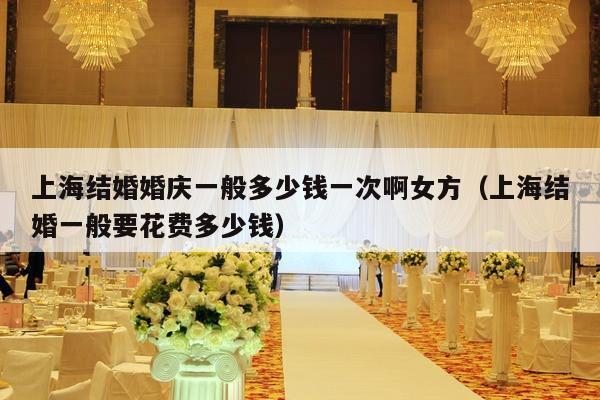 上海结婚婚庆一般多少钱一次啊女方（上海结婚一般要花费多少钱）-第1张图片
