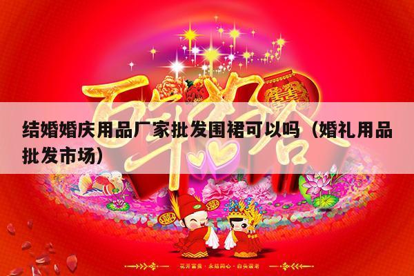 结婚婚庆用品厂家批发围裙可以吗（婚礼用品批发市场）-第1张图片
