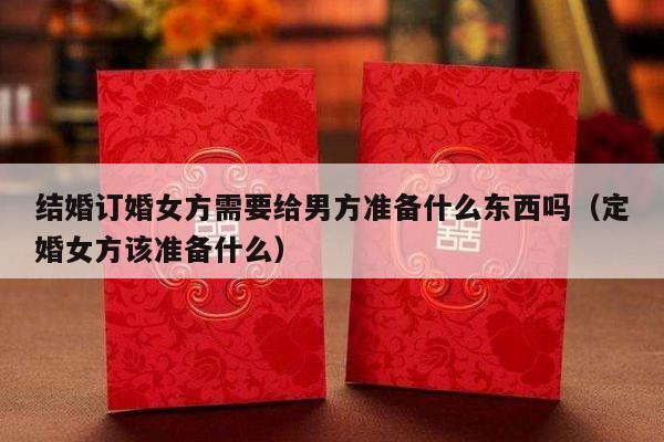 结婚订婚女方需要给男方准备什么东西吗（定婚女方该准备什么）-第1张图片