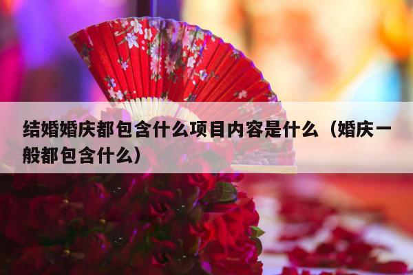 结婚婚庆都包含什么项目内容是什么（婚庆一般都包含什么）-第1张图片