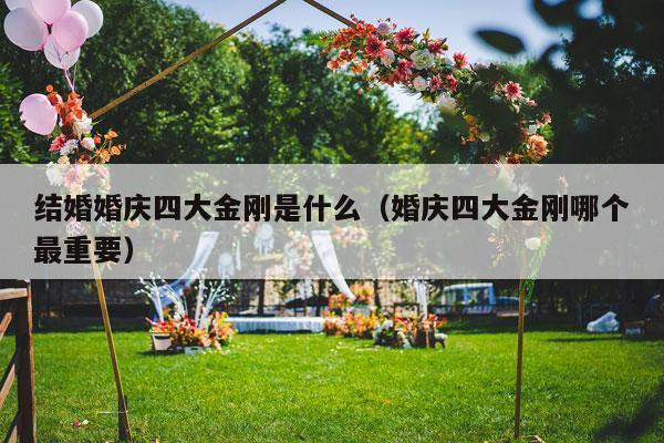 结婚婚庆四大金刚是什么（婚庆四大金刚哪个最重要）-第1张图片