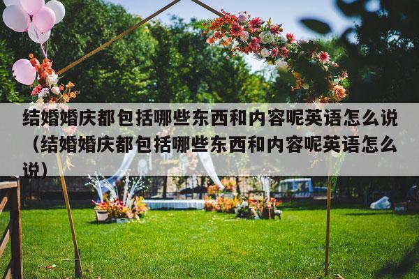 结婚婚庆都包括哪些东西和内容呢英语怎么说（结婚婚庆都包括哪些东西和内容呢英语怎么说）-第1张图片