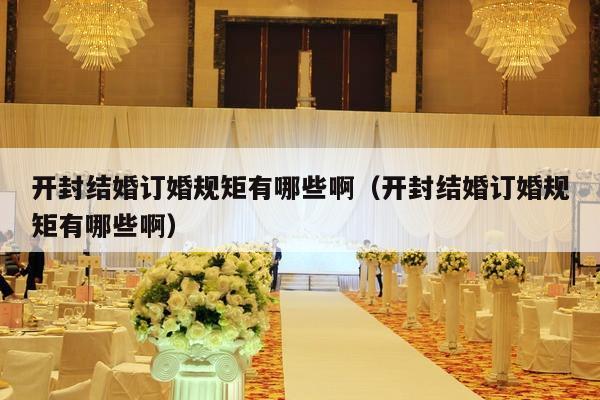 开封结婚订婚规矩有哪些啊（开封结婚订婚规矩有哪些啊）-第1张图片