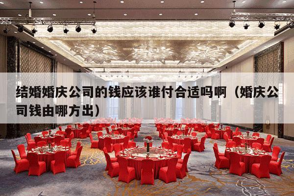 结婚婚庆公司的钱应该谁付合适吗啊（婚庆公司钱由哪方出）-第1张图片