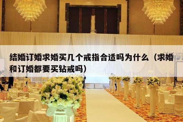 结婚订婚求婚买几个戒指合适吗为什么（求婚和订婚都要买钻戒吗）-第1张图片