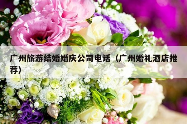 广州旅游结婚婚庆公司电话（广州婚礼酒店推荐）-第1张图片
