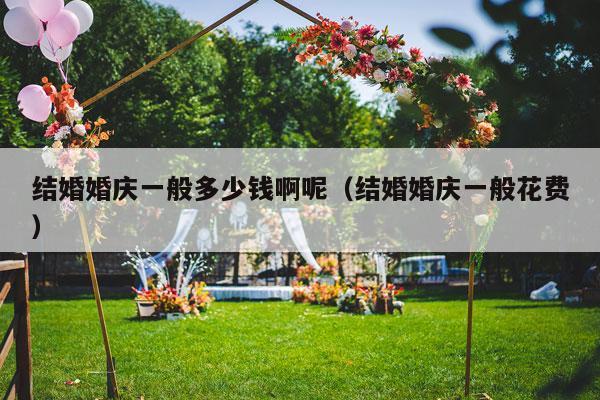 结婚婚庆一般多少钱啊呢（结婚婚庆一般花费）-第1张图片