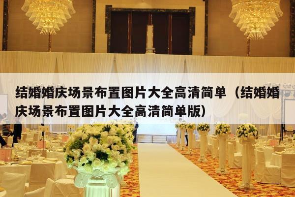 结婚婚庆场景布置图片大全高清简单（结婚婚庆场景布置图片大全高清简单版）-第1张图片