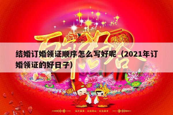 结婚订婚领证顺序怎么写好呢（2021年订婚领证的好日子）-第1张图片