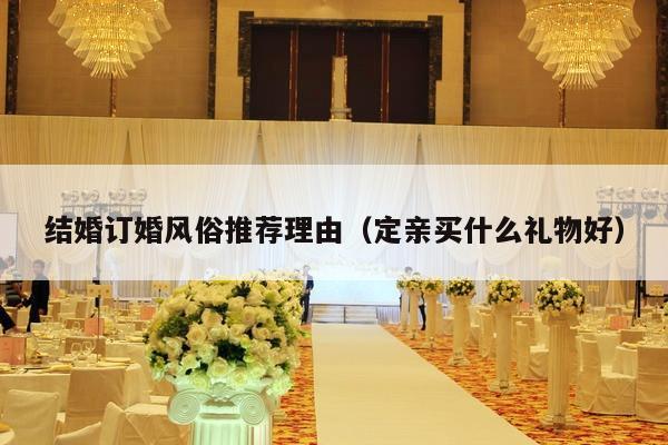 结婚订婚风俗推荐理由（定亲买什么礼物好）-第1张图片