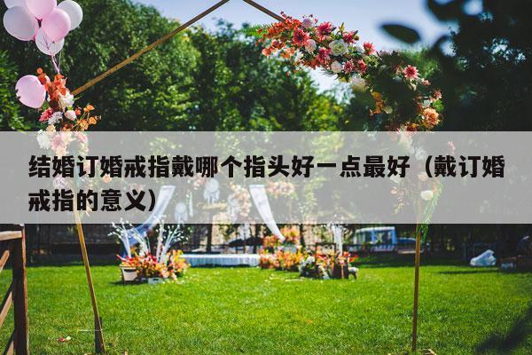 结婚订婚戒指戴哪个指头好一点最好（戴订婚戒指的意义）-第1张图片