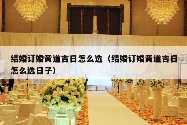 结婚订婚黄道吉日怎么选（结婚订婚黄道吉日怎么选日子）-第1张图片