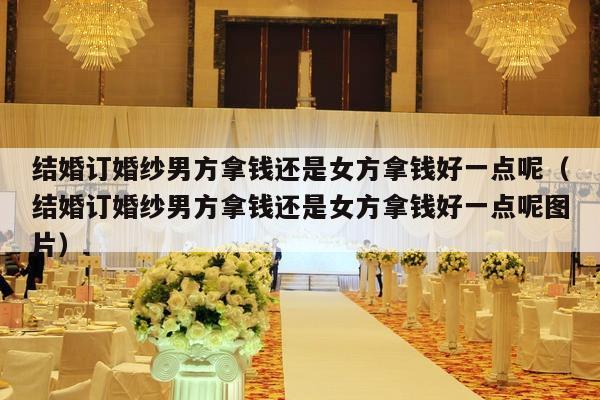 结婚订婚纱男方拿钱还是女方拿钱好一点呢（结婚订婚纱男方拿钱还是女方拿钱好一点呢图片）-第1张图片