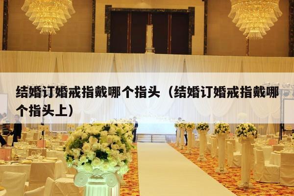 结婚订婚戒指戴哪个指头（结婚订婚戒指戴哪个指头上）-第1张图片
