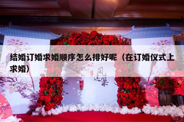 结婚订婚求婚顺序怎么排好呢（在订婚仪式上求婚）-第1张图片