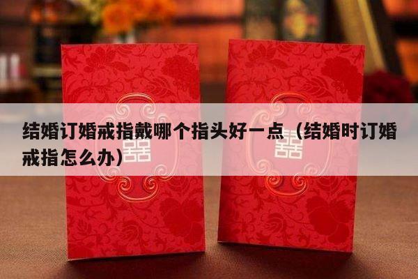 结婚订婚戒指戴哪个指头好一点（结婚时订婚戒指怎么办）-第1张图片