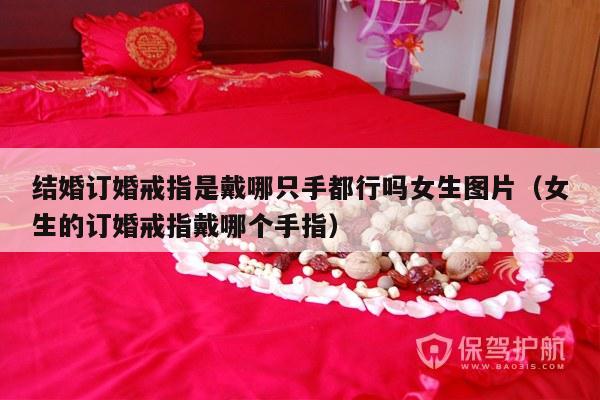 结婚订婚戒指是戴哪只手都行吗女生图片（女生的订婚戒指戴哪个手指）-第1张图片